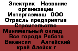 Электрик › Название организации ­ Интергазмаш, ООО › Отрасль предприятия ­ Строительство › Минимальный оклад ­ 1 - Все города Работа » Вакансии   . Алтайский край,Алейск г.